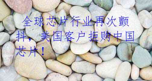 全球芯片行业再次颤抖,美国客户拒购中国芯片!