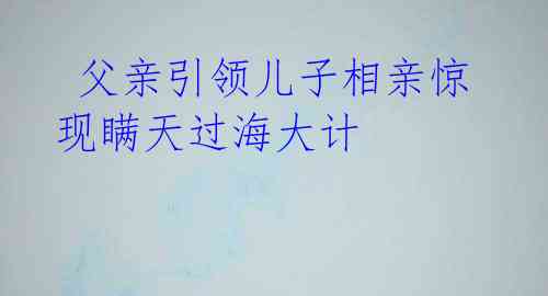 父亲引领儿子相亲惊现瞒天过海大计