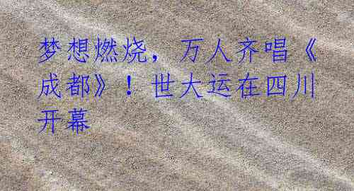 梦想燃烧,万人齐唱《成都》!世大运在四川开幕