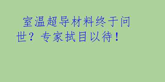 室温超导材料终于问世?专家拭目以待!