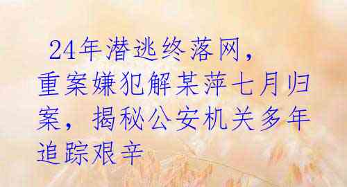  24年潜逃终落网，重案嫌犯解某萍七月归案，揭秘公安机关多年追踪艰辛 