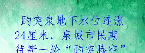 趵突泉地下水位连涨24厘米,泉城市民期待新一轮“趵突腾空”美景再现