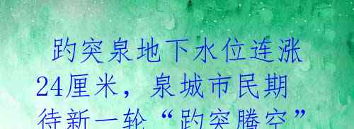  趵突泉地下水位连涨24厘米，泉城市民期待新一轮“趵突腾空”美景再现 