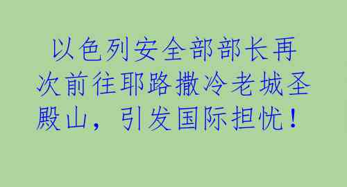 以色列安全部部长再次前往耶路撒冷老城圣殿山,引发国际担忧!