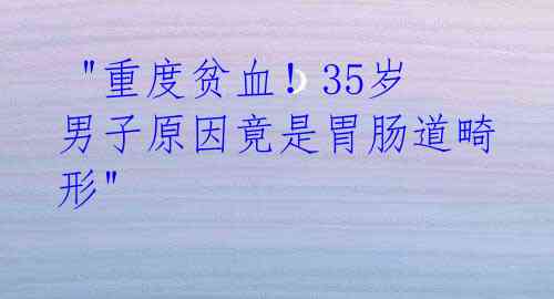  "重度贫血！35岁男子原因竟是胃肠道畸形" 