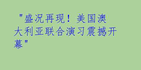"盛况再现!美国澳大利亚联合演习震撼开幕"