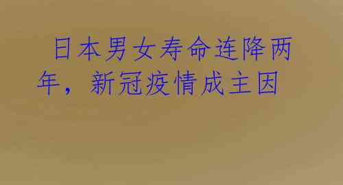 日本男女寿命连降两年,新冠疫情成主因