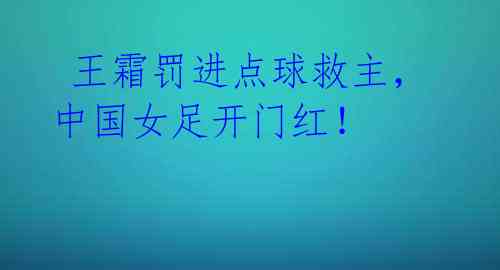 王霜罚进点球救主,中国女足开门红!
