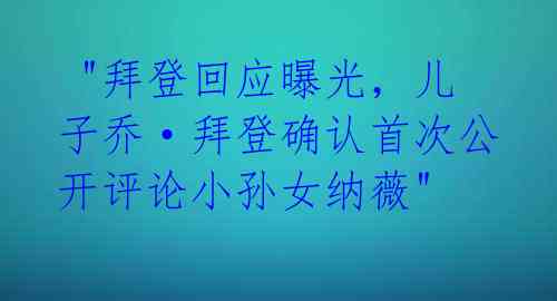 "拜登回应曝光,儿子乔·拜登确认首次公开评论小孙女纳薇"