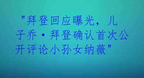  "拜登回应曝光，儿子乔·拜登确认首次公开评论小孙女纳薇" 