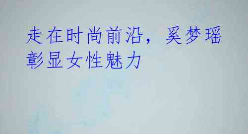 走在时尚前沿,奚梦瑶彰显女性魅力