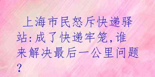  上海市民怒斥快递驿站:成了快递牢笼,谁来解决最后一公里问题？ 