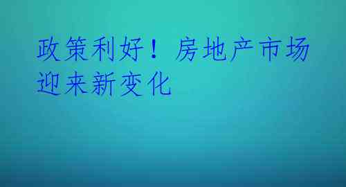 政策利好!房地产市场迎来新变化