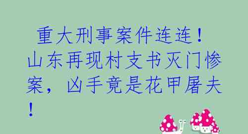  重大刑事案件连连！山东再现村支书灭门惨案，凶手竟是花甲屠夫！ 