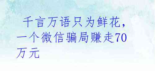  千言万语只为鲜花，一个微信骗局赚走70万元 