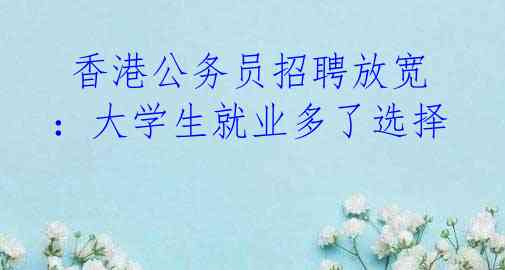 香港公务员招聘放宽:大学生就业多了选择