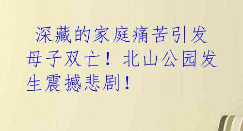 深藏的家庭痛苦引发母子双亡!北山公园发生震撼悲剧!