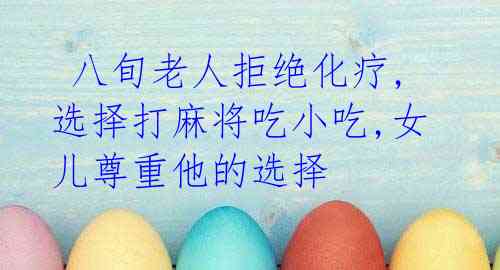 八旬老人拒绝化疗,选择打麻将吃小吃,女儿尊重他的选择