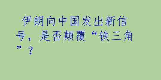  伊朗向中国发出新信号，是否颠覆“铁三角”？ 