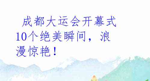 成都大运会开幕式10个绝美瞬间,浪漫惊艳!