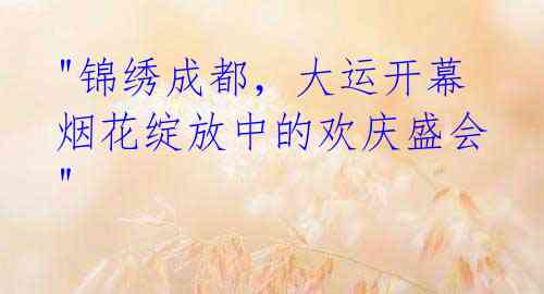 "锦绣成都,大运开幕 烟花绽放中的欢庆盛会"