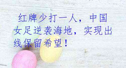 红牌少打一人,中国女足逆袭海地,实现出线保留希望!
