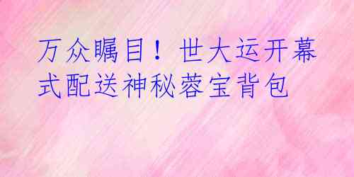 万众瞩目!世大运开幕式配送神秘蓉宝背包