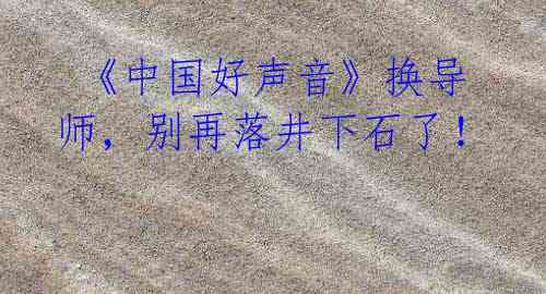 《中国好声音》换导师,别再落井下石了!