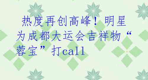 热度再创高峰!明星为成都大运会吉祥物“蓉宝”打call