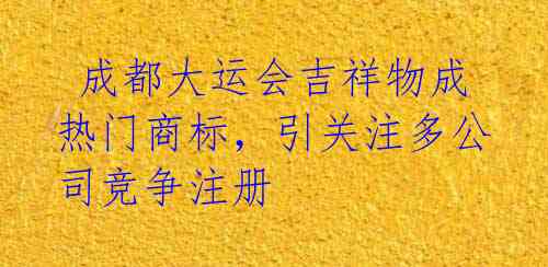  成都大运会吉祥物成热门商标，引关注多公司竞争注册 