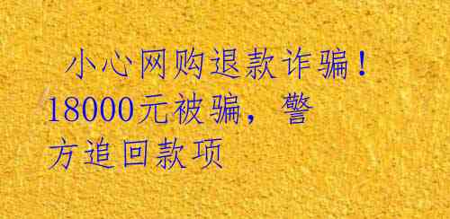 小心网购退款诈骗!18000元被骗,警方追回款项
