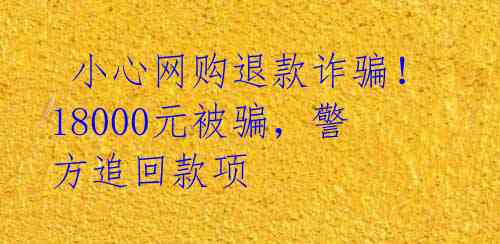  小心网购退款诈骗！18000元被骗，警方追回款项 