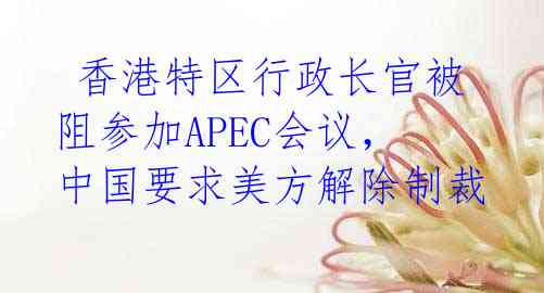 香港特区行政长官被阻参加APEC会议,中国要求美方解除制裁