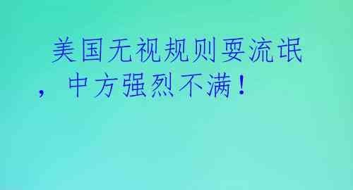 美国无视规则耍流氓,中方强烈不满!