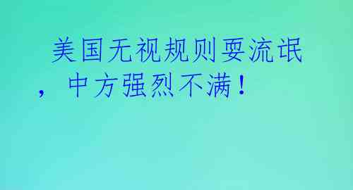  美国无视规则耍流氓，中方强烈不满！ 