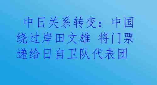  中日关系转变：中国绕过岸田文雄 将门票递给日自卫队代表团 