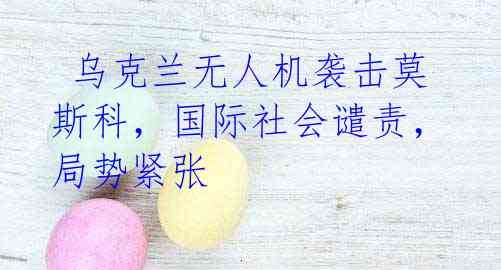 乌克兰无人机袭击莫斯科,国际社会谴责,局势紧张