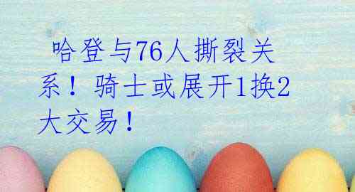哈登与76人撕裂关系!骑士或展开1换2大交易!