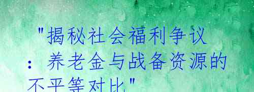 "揭秘社会福利争议:养老金与战备资源的不平等对比"