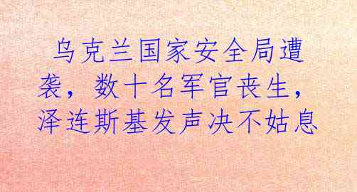 乌克兰国家安全局遭袭,数十名军官丧生,泽连斯基发声决不姑息