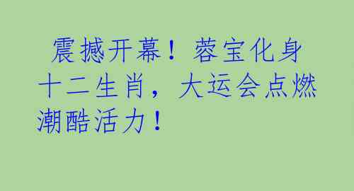 震撼开幕!蓉宝化身十二生肖,大运会点燃潮酷活力!