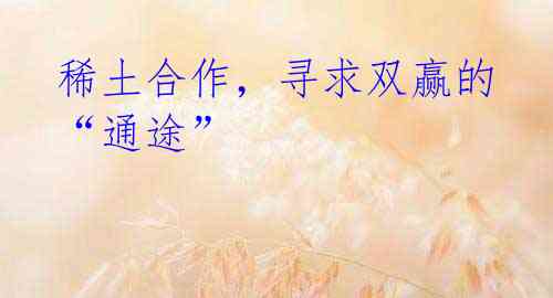 稀土合作,寻求双赢的“通途”