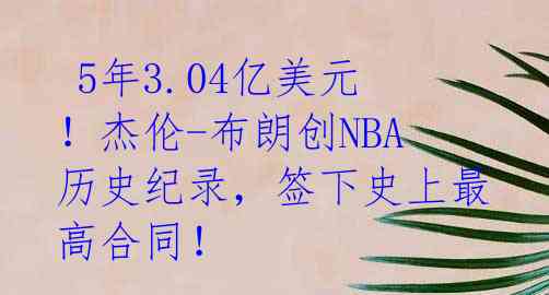  5年3.04亿美元！杰伦-布朗创NBA历史纪录，签下史上最高合同！ 