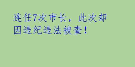 连任7次市长,此次却因违纪违法被查!