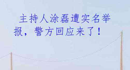 主持人涂磊遭实名举报,警方回应来了!