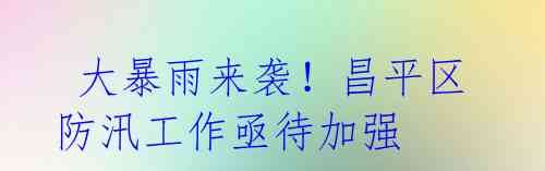 大暴雨来袭!昌平区防汛工作亟待加强