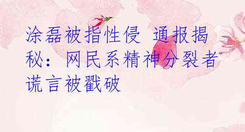 涂磊被指性侵 通报揭秘:网民系精神分裂者谎言被戳破