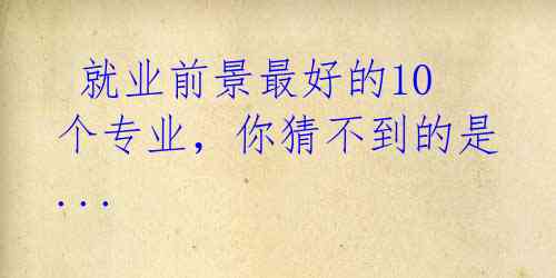 就业前景最好的10个专业,你猜不到的是...
