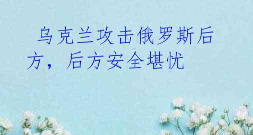 乌克兰攻击俄罗斯后方,后方安全堪忧
