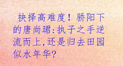  抉择高难度！骄阳下的唐尚珺:执子之手逆流而上,还是归去田园似水年华? 